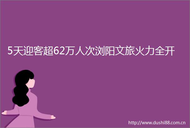 5天迎客超62万人次浏阳文旅火力全开