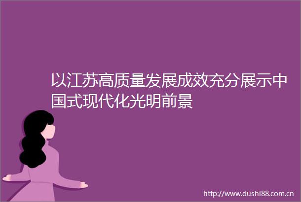 以江苏高质量发展成效充分展示式现代化光明前景