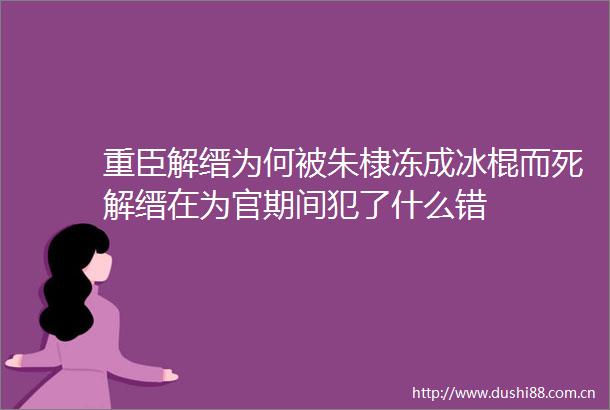 重臣解缙为何被朱棣冻成冰棍而死解缙在为官期间犯了什么错