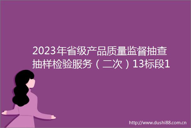2023年省级产品质量监督抽查抽样检验服务（二次）13标段14标段16标段17标段21标段22标段24标段中标结果公告