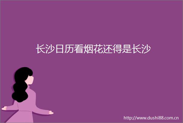 长沙日历看烟花还得是长沙