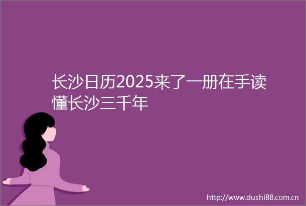 长沙日历2025来了一册在手读懂长沙三千年