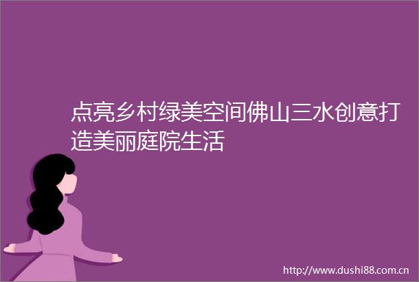点亮乡村绿美空间佛山三水创意打造美丽庭院生活