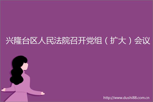 兴隆台区召开党组（扩大）会议
