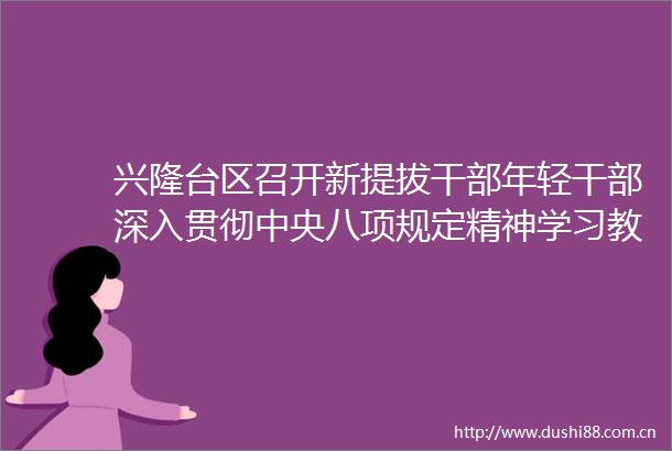 兴隆台区召开新提拔年轻深入贯彻中央八项规定精神学习教育座谈会