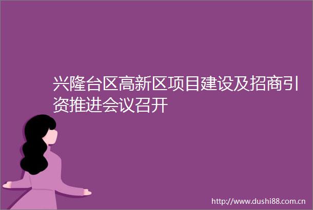兴隆台区高新区项目建设及招商引资推进会议召开
