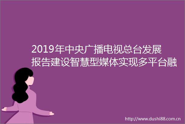 2019年中央广播电视总台发展报告建设智慧型媒体实现多平台融合传播