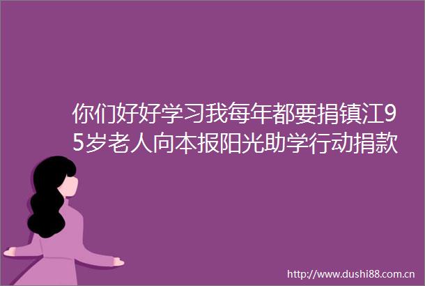 你们好好学习我每年都要捐镇江95岁老人向本报阳光助学行动捐款5000元