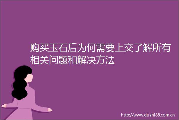 购买玉石后为何需要上交了解所有相关问题和解决方法