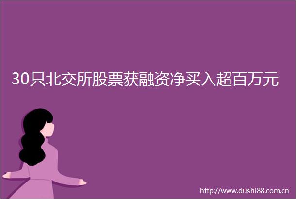 30只北交所股票获融资净买入超百万元