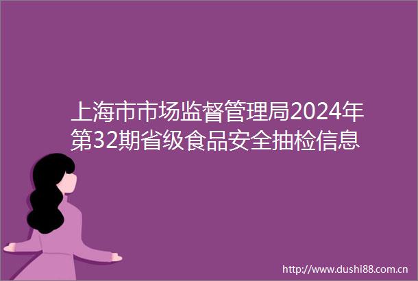 上海市市场监督管理局2024年第32期省级食品安全抽检信息