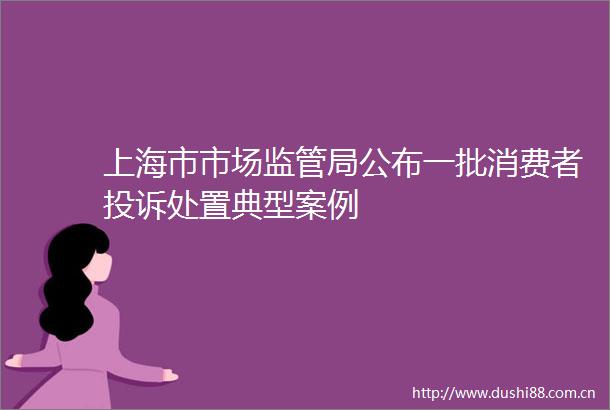 上海市市场监管局公布一批消费者处置典型案例