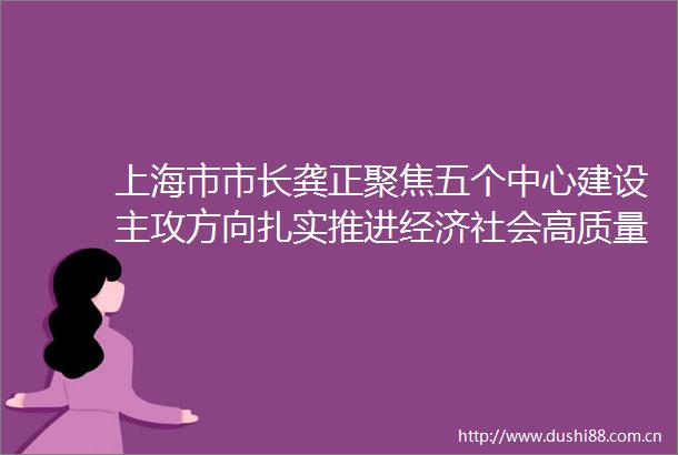 上海市市长龚正聚焦五个中心建设主攻方向扎实推进经济社会高质量发展