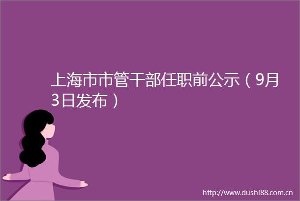 上海市市管任职前公示（9月3日发布）