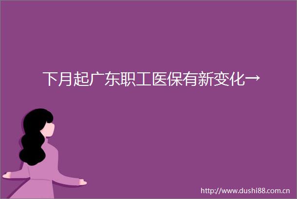 下月起广东职工医保有新变化→