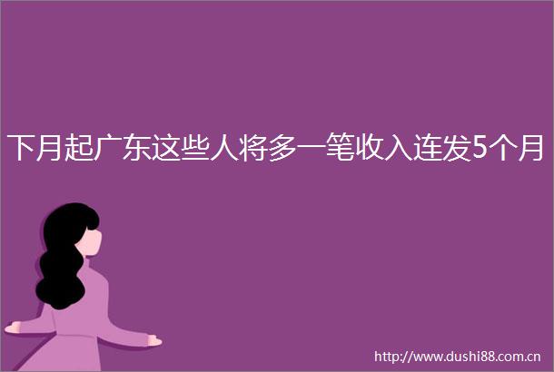 下月起广东这些人将多一笔收入连发5个月