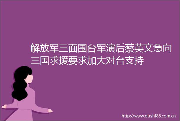 三面围台军演后蔡英文急向三国求援要求加大对台支持