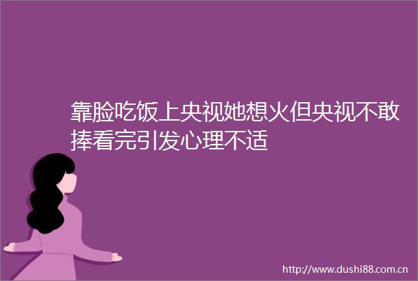 靠脸吃饭上央视她想火但央视不敢捧看完引发心理不适