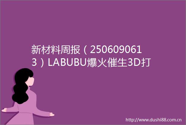 新材料周报（2506090613）LABUBU爆火催生3D打印新需求核心耗材PLA迎来发展新机