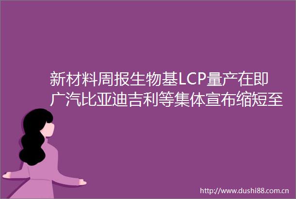 新材料周报生物基LCP量产在即广汽比亚迪吉利等集体宣布缩短至60天内