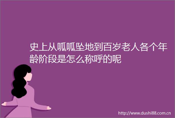史上从呱呱坠地到百岁老人各个年龄阶段是怎么称呼的呢