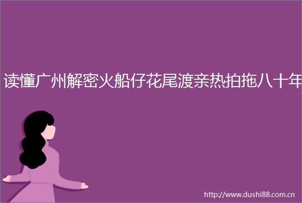 读懂广州解密火船仔花尾渡亲热拍拖八十年