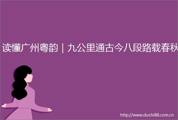 读懂广州粤韵｜九公里通古今八段路载春秋