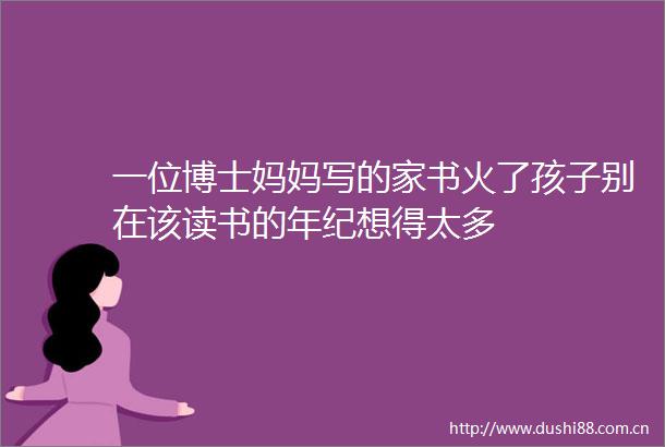 一位博士妈妈写的家书火了孩子别在该读书的年纪想得太多
