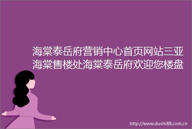 海棠泰岳府营销中心首页网站三亚海棠售楼处海棠泰岳府欢迎您楼盘详情最新价格户型图容积率售楼处