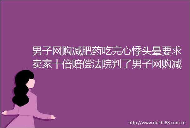 男子网购减肥药吃完心悸头晕要求卖家十倍赔偿判了男子网购减肥药吃完心悸头晕要求卖家十倍赔偿判了