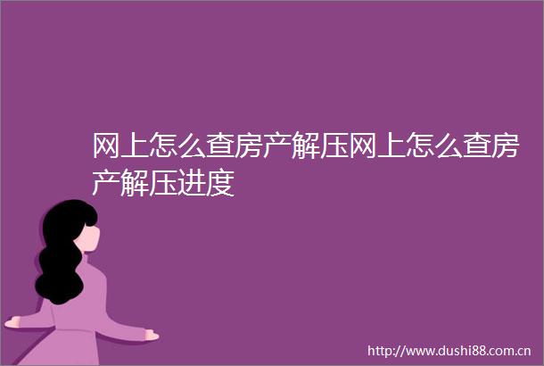 网上怎么查房产解压网上怎么查房产解压进度
