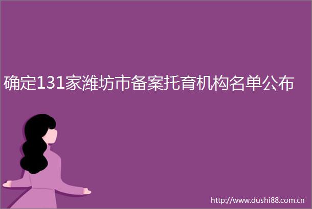 确定131家潍坊市备案托育机构名单公布