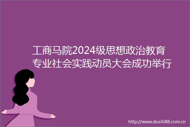 工商马院2024级思想教育专业社会实践动员大会成功举行