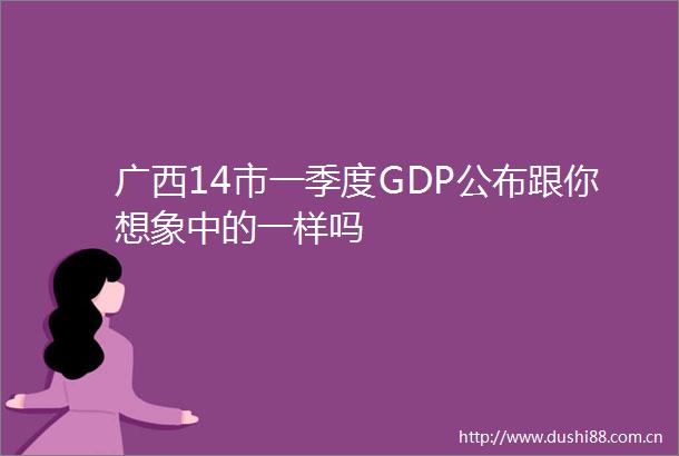 广西14市一季度GDP公布跟你想象中的一样吗