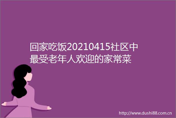 回家吃饭20210415社区中最受老年人欢迎的家常菜