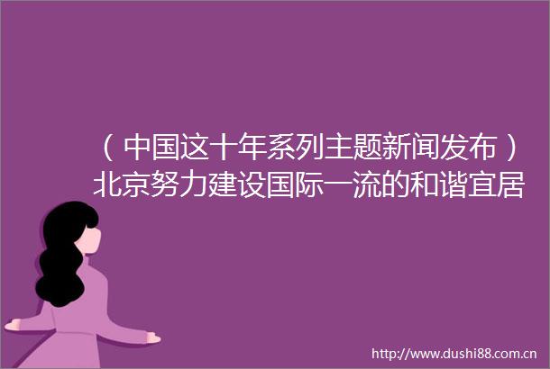（这十年系列主题新闻发布）北京努力建设国际一流的和谐宜居之都