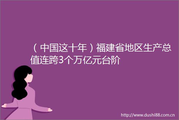 （这十年）福建省地区生产总值连跨3个万亿元台阶