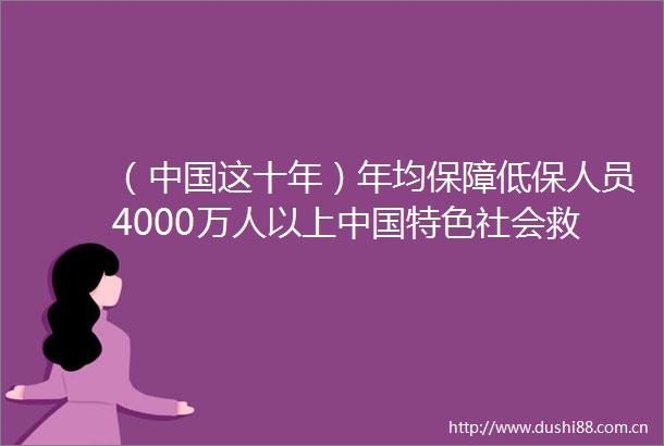 （这十年）年均保障低保人员4000万人以上特色社会救助体系基本建成