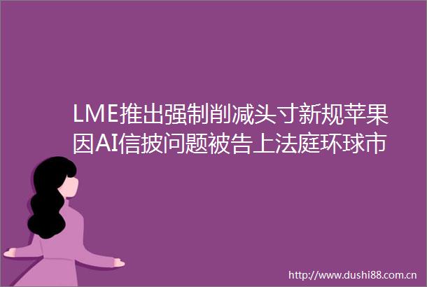 LME推出强制削减头寸新规苹果因AI信披问题上环球市场