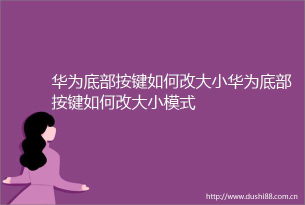 华为底部按键如何改大小华为底部按键如何改大小模式