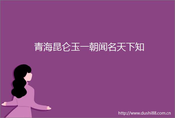 青海昆仑玉一朝闻名天下知