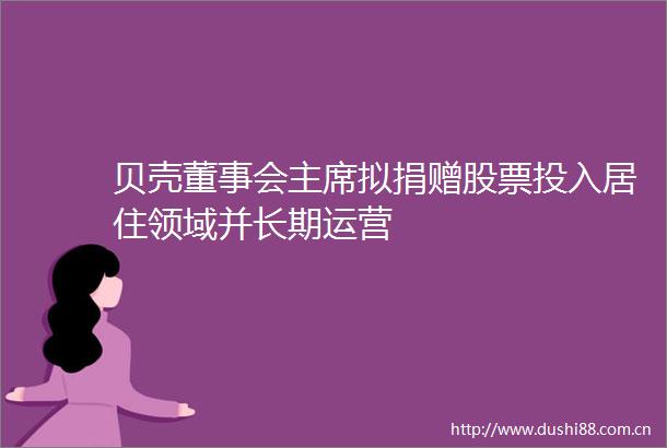 贝壳董事会拟捐赠股票投入居住领域并长期运营