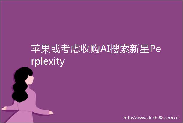 苹果或考虑收购AI搜索新星Perplexity
