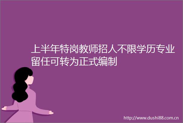 上半年特岗教师招人不限学历专业留任可转为正式编制
