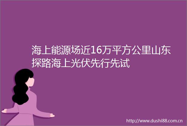 海上能源场近16万平方公里山东探路海上光伏先行先试