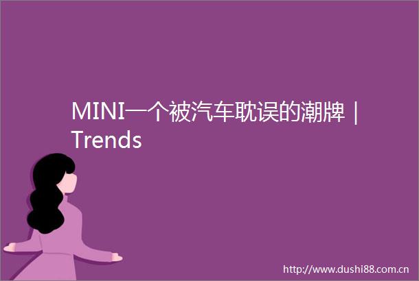 MINI一个被汽车耽误的潮牌｜Trends