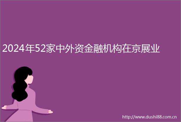 2024年52家中外资金融机构在京展业