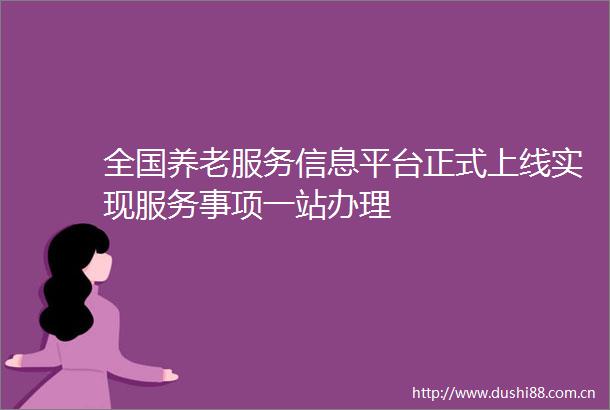 全国养老服务信息平台正式上线实现服务事项一站办理