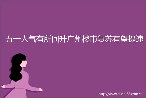 五一人气有所回升广州楼市复苏有望提速