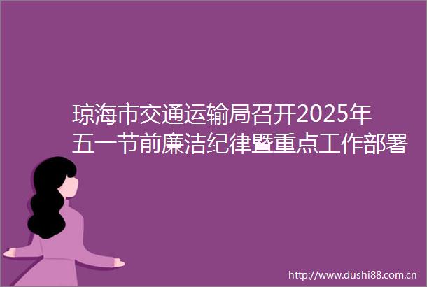 琼海市交通运输局召开2025年五一节前廉洁纪律暨重点工作部署会